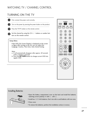 Page 2827
TURNING ON THE TV
WATCHING TV / CHANNEL CONTROL
First, connect the power cord correctly. 
Turn on the power by pressing the power button on the product.
Press the TV/PC button on the remote control.
Set the channel by using the CH + / - buttons or number but-
tons on the remote control. 
2
1
123
456
78
0 -9
VOL CH
ENTER POWER
MUTE
Q.MENUMENU
FLASHBK
RETURN
FAV
PICTURE SOUND SAPRATIO TV/PC
INPUT
LIGHTING
Setup Menu
Note: 
a. It will automatically disappear after approx. 40 seconds
unless a button is...