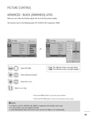 Page 4443
ADVANCED - BLACK (DARKNESS) LEVEL
When you view a film, this function adjusts the set to the best picture quality.
This function works in the following mode: ATV, AV(NTSC-M), Component, HDMI
Select PICTURE.
2
Select Advanced Control.
3
Select Black Level.
4
Select Lowor High.
1
Picture Mode  : Vivid
• Backlight 100
• Contrast 100
• Brightness 50
• Sharpness 70
• Color 70
• Tint 0
• Advanced Control
PICTUREMoveEnter
E D• 
Advanced Control
• L Lo
ow
w:
:
The reflection of the screen gets darker.
• H Hi...