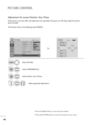 Page 4948
PICTURE CONTROL
If the picture is not clear after auto adjustment and especially if characters are still shaky, adjust the picture
phase manually.
This function works in the following mode: RGB[PC].
Adjustment for screen Position, Size, Phase
1
Select PICTURE.
2
Select SCREEN(RGB-PC).
3
Select Position, Size or Phase.
4
Make appropriate adjustments.
Auto Config.
SCREENMove
Resolution
PositionG
Size
Phase
Reset
G FD
E
MENU
ENTER
ENTER
• Press the MENU button to close the menu window.
• Press the RETURN...