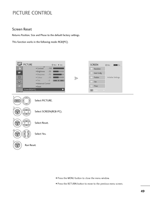 Page 5049
PICTURE CONTROL
Returns Position, Size and Phase to the default factory settings.
This function works in the following mode: RGB[PC].
Screen Reset
1
MENUSelect PICTURE.
2
Select SCREEN(RGB-PC).
3ENTERSelect Reset.
5ENTERRun Reset.
Initialize Settings.
Auto Config.
SCREENMove
Prev.MENU
Resolution
Position
Size
Phase
ResetG
ENTER
4ENTERSelect Yes.
• Press the MENU button to close the menu window.
• Press the RETURN button to move to the previous menu screen.
• Contrast : 100
• Brightness : 50
•...