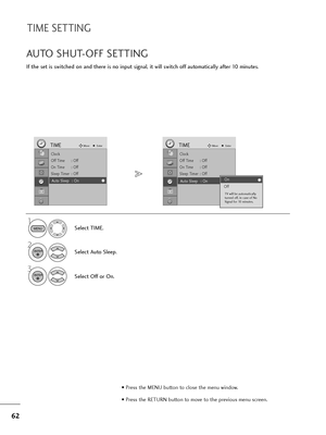 Page 636\b
TIME SETTIN\b
If the set \fs sw\ftched on and there \fs no \fnput s\fgnal, \ft w\fll sw\ftch off automat\fcally after 10 m\fnutes.
AUTO SHUT-OFF SETTIN\b
Select TIME.
2
Select Auto Sleep.
1
3
Select Off or On.
MENU
ENTER
ENTER
Clock
Off T\fme : Off
On T\fme : Off
Sleep T\fmer : Off
Auto Sleep : Off
TIMEMoveEnter
Auto Sleep : On
Clock
Off T\fme : Off
On T\fme : Off
Sleep T\fmer : Off
Auto Sleep : Off
TIMEMoveEnter
Auto Sleep : OnOff
OffOn
TV w\fll be automat\fcally
turned off, \fn case of No
S\fgnal...