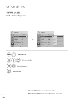 Page 6564
OPTION SETTING
Selects a label for each input source.
INPUT LABEL
Select OPTION.
2
Select Input Label.
3
Select the source.
4
Select the label.
1
MENU
ENTER
ENTER
• Press the MENU button to close the menu window.
• Press the RETURN button to move to the previous menu screen.
Language : English
Input Label
Key Lock : Off
Caption : Off
Set ID : 1
Power Indicator : On
DDC-CI : On
OPTIONMoveEnter
E
Input Label
Language : English
Input Label
Key Lock : Off
Caption : Off
Set ID : 1
Power Indicator : On...