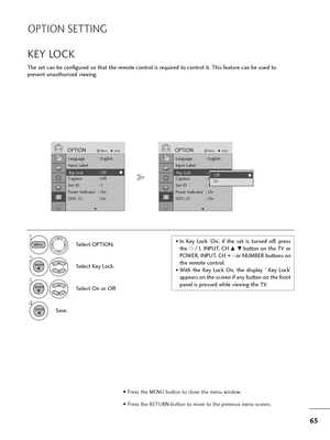 Page 6665
OPTION SETTING
The set can be configured so that the remote control is required to control it. This feature can be used to
prevent unauthorized viewing.
KEY LOCK
Select OPTION.
2
Select Key Lock.
3
Select On or Off.
4
Save.
1• In  Key  Lock  ’On’,  if  the  set  is  turned  off,  press
the r/ I, INPUT, CH 
D  Ebutton on the TV or
POWER, INPUT, CH + - or NUMBER buttons on
the remote control.
• With  the  Key  Lock  On,  the  display  ‘  Key  Lock’
appears on the screen if any button on the front
panel...