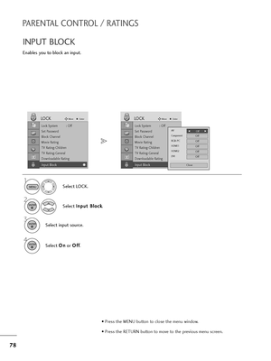 Page 7978
PARENTAL CONTROL / RATINGS
INPUT BLOCK
Enables you to block an input.
Select LOCK.
2
Select I In
np
pu
ut
t 
 B
Bl
lo
oc
ck
k
.
1
3
Select input source.
ENTER
ENTER
4
Select O On
n
or O Of
ff
f
.ENTER
Lock System : Off
Set Password
Block Channel
Movie Rating
TV Rating-Children
TV Rating-General
Downloadable Rating
Input Block
LOCKMoveEnter
Input Block
Lock System : Off
Set Password
Block Channel
Movie Rating
TV Rating-Children
TV Rating-General
Downloadable Rating
Input Block
LOCKMoveEnter
Input...