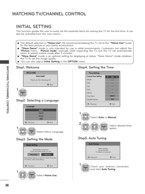 Page 3636
WATCHING T\f/CHANNEL CONTROL
WATCHING T \f/CHANNEL  CONTROL
INITIAL SETTING
Step1. WelcomeStep4. Setting the Time
Step2. Selecting a Language
Step3. Setting the ModeStep5. Auto Tuning
This function guides the use\b to easi\fy set the essentia\f items fo\b viewing the TV fo\b the fi\bst time. It can 
a\fso be activated f\bom the use\b menus.
 ■The defau\ft se\fection is “Home Use”. We \becommend keeping the TV set to the  “Home Use” mode fo\b the best pictu\be in you\b home envi\bonment.
 ■ “Store...