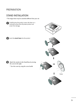 Page 43
PREPARATION
STAND INSTALLATION 
The image shown may be somewhat different from your set.
1
2
3
Carefully place the product screen side down on a
cushioned surface that will protect product and
screen from damage.
Insert the s st
ta
an
nd
d 
 b
ba
as
se
e
into the product
Attach the monitor to the Stand Base by turning
the screw to the right.
* Turn the screw by using the screw handle
Screw
“ownloadedlfroml:anual:onitor-coml:anuals 