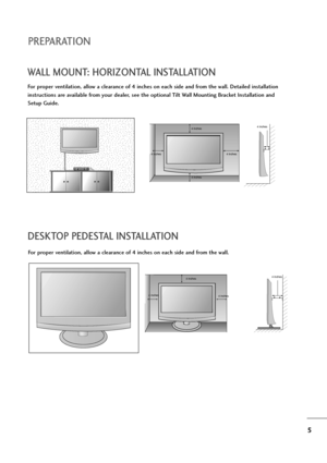 Page 65
PREPARATION
DESKTOP PEDESTAL INSTALLATION
For proper ventilation, allow a clearance of 4 inches on each side and from the wall.
4 inches
4 inches 4 inches4 inches
WALL MOUNT: HORIZONTAL INSTALLATION
For proper ventilation, allow a clearance of 4 inches on each side and from the wall. Detailed installation
instructions are available from your dealer, see the optional Tilt Wall Mounting Bracket Installation and
Setup Guide.
4 inches
4 inches 4 inches 4 inches4 inches
 