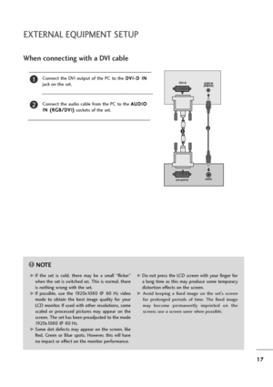 Page 1817
EXTERNAL EQUIPMENT SETUP
When connecting with a DVI cable
Connect  the  DVI  output  of  the  PC  to  the D DV
VI
I-
-D
D 
 I
IN
N
jack on the set.
Connect  the  audio  cable  from  the  PC  to  the A AU
UD
DI
IO
O
I IN
N 
 (
(R
RG
GB
B/
/D
DV
VI
I)
)
sockets of the set.
2
1
NOTE!
G GIf  the  set  is  cold,  there  may  be  a  small  “flicker”
when the set is switched on. This is normal, there
is nothing wrong with the set.
G GIf  possible,  use  the  1920x1080  @  60  Hz  video
mode  to  obtain  the...