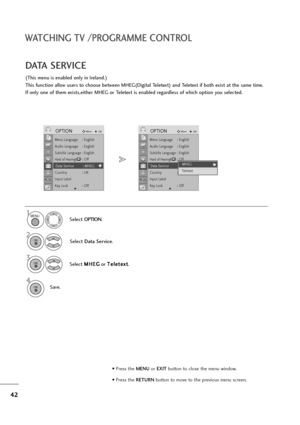 Page 4342
WATCHING TV /PROGRAMME CONTROL
(This menu is enabled only in Ireland.)
This function allow users to choose between MHEG(Digital Teletext) and Teletext if both exist at the same time.
If only one of them exists,either MHEG or Teletext is enabled regardless of which option you selected.
DATA SERVICE
Select OPTION.
2
Select Data Service.
3
Select M MH
HE
EG
G
or T Te
el
le
et
te
ex
xt
t
.
4
Save.
1MENU
OK 
OK 
OK 
Menu Language : English
Audio Language : English
Subtitle Language : English
Hard of...