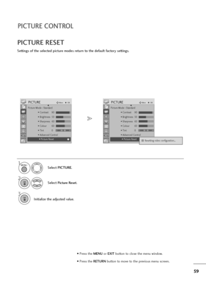 Page 6059
PICTURE CONTROL
PICTURE RESET
Settings of the selected picture modes return to the default factory settings.
Select PICTURE.
2
Select Picture Reset.
3
Initialize the adjusted value.
1MENU
OK 
OK 
• Press the MENUor EXITbutton to close the menu window.
• Press the RETURN button to move to the previous menu screen.
Picture Mode : Standard
• Contrast 90
• Brightness 50
• Sharpness 60
• Colour 60
• Tint 0
• Advanced Control
• Picture Reset
PICTUREMoveOK
RG
• Picture Reset
DPicture Mode : Standard
•...