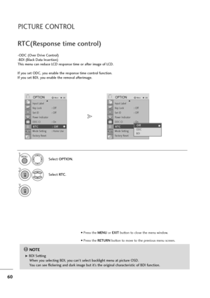 Page 6160
PICTURE CONTROL
• Press the MENUor EXITbutton to close the menu window.
• Press the RETURN button to move to the previous menu screen.
-ODC (Over Drive Control)
-BDI (Black Data Insertion)
This menu can reduce LCD response time or after image of LCD.
If you set ODC, you enable the response time control function.
If you set BDI, you enable the removal afterimage.
RTC(Response time control)
1
Select OPTION.
2
Select RT C.
3
MENU
OK 
OK 
Input Label
Key Lock : Off
Set ID : Off
Power Indicator
DDC CI :...