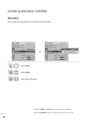 Page 6564
SOUND &LANGUAGE CONTROL
You can adjust the sound balance of the speakers to preferred levels.
BALANCE
Select AUDIO.
2
Select Balance.
1
3
Make desired adjustment.
MENU
OK 
OK 
• Press the MENUor EXITbutton to close the menu window.
• Press the RETURN button to move to the previous menu screen.
Auto Volume : Off
Clear Voice II  : Off
• Level3
Balance 0
Sound Mode : Standard
• SRS TruSurround XT : Off
• Treble 50
• Bass 50
AUDIOMoveOK
-+
LR
E
B Ba
al
la
an
nc
ce
e0
0LR
Auto Volume : Off
Clear Voice II...