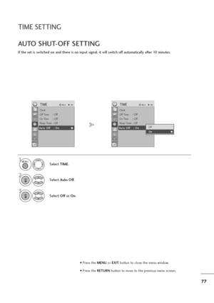 Page 7877
TIME SETTING
If the set is switched on and there is no input signal, it will switch off automatically after 10 minutes.
AUTO SHUT-OFF SETTING
Select TIME.
2
Select Auto Off.
1
3
Select Offor On.
MENU
OK 
OK 
• Press the MENUor EXITbutton to close the menu window.
• Press the RETURN button to move to the previous menu screen.
Clock
Off Time : Off
On Time : Off
Sleep Timer : Off
Auto Off : On
TIMEMoveOK
A Au
ut
to
o 
 O
Of
ff
f:
: 
 O
On
n
Clock
Off Time : Off
On Time : Off
Sleep Timer : Off
Auto Off :...