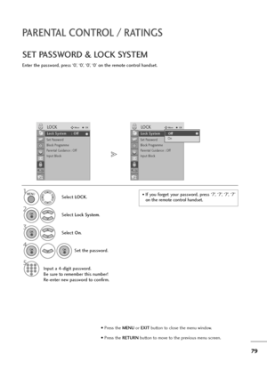 Page 8079
PARENTAL CONTROL / RATINGS
SET PASSWORD & LOCK SYSTEM
Enter the password, press ‘0’, ‘0’, ‘0’, ‘0’ on the remote control handset.
Select LOCK.
2
Select Lock System.
3
Select On.
4
Set the password.
5
Input a 4-digit password.
Be sure to remember this number!
Re-enter new password to confirm.
1• If  you  forget  your  password,  press  ‘7’,  ‘7’,  ‘7’,  ‘7’
on the remote control handset.MENU
OK 
OK 
OK OK 
123
456
78
09
• Press the MENUor EXITbutton to close the menu window.
• Press the RETURN button...