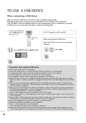 Page 8584
TO USE  A USB DEVICE
Precautions when using the USB device
G GOnly a USB storage device is recognizable. 
G
GIf the USB storage device is connected through a USB hub, the device is not recognizable.
G
GA USB storage device using an automatic recognition programme may not be recognized.
G
G 
 A USB storage device which uses its own driver may not be recognized.
G
GThe recognition speed of a USB storage device may depend on each device.
G
GPlease do not turn off the TV or unplug the USB device when the...