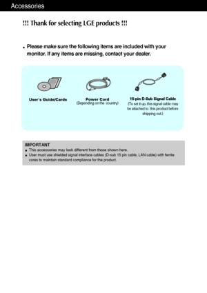 Page 2Accessories
!!! Thank for selecting LGE products !!! 
Please make sure the following items are included with your
monitor. If any items are missing, contact your dealer.
Users Guide/CardsPower Cord(Depending on the  country)15-pin D-Sub Signal Cable
(To set it up, this signal cable may
be attached to  this product before
shipping out.)
IMPORTANTThis accessories may look different from those shown here.User must use shielded signal interface cables (D-sub 15 pin cable, LAN cable) with ferrite
cores to...