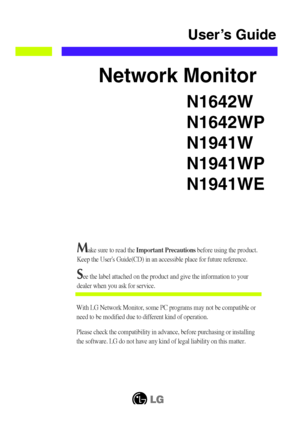 Page 1N1642W
N1642WP
N1941W
N1941WP
N1941WE
User’s Guide
Network Monitor
Make sure to read the Important Precautionsbefore using the product. 
Keep the Users Guide(CD) in an accessible place for future reference.
See the label attached on the product and give the information to your
dealer when you ask for service.
With LG Network Monitor, some PC programs may not be compatible or
need to be modified due to different kind of operation.
Please check the compatibility in advance, before purchasing or installing...