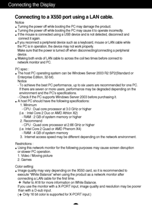 Page 12A10
Connecting to a X550 port using a LAN cable.
Connecting the Display
Notice
Turning the power off while booting the PC may damage the product.
Turning the power off while booting the PC may cause it to operate incorrectly.
If the mouse is connected using a USB device and is not detected, disconnect and
connect it again.
If you reconnect a peripheral device such as a keyboard, mouse or LAN cable while
the PC is in operation, the device may not work properly.
Make sure that the power is turned off when...