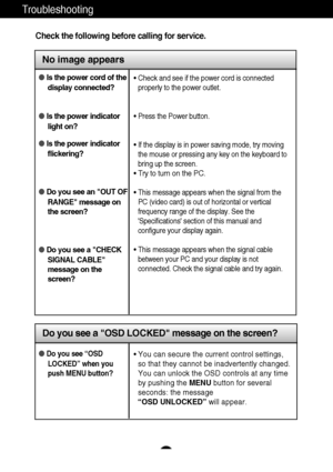 Page 22A20
Troubleshooting
No image appears
Check the following before calling for service.
No image appears
Do you see a OSD LOCKED message on the screen?
Is the power cord of the
display connected?
Is the power indicator
light on?
Is the power indicator
flickering?
Do you see an OUT OF
RANGE message on
the screen?
Do you see a CHECK
SIGNAL CABLE
message on the
screen?• Check and see if the power cord is connected
properly to the power outlet.
• Press the Power button.
• If the display is in power saving...