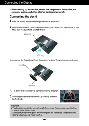 Page 6A4
Connecting the Display
Important
This illustration depicts the general model of connection. Your monitor may differ from
the items shown in the picture.
Do not carry the product upside down holding only the stand base. The product may
fall and get damaged or injure your foot.
Before setting up the monitor, ensure that the power to the monitor, the
computer system, and other attached devices is turned off.
Connecting the stand 
1.Place the monitor with its front facing downward on a soft cloth....