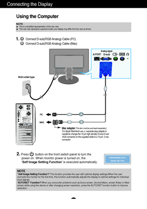 Page 9A7
Using the Computer
2.Press        button on the front switch panel to turn the 
power on. When monitor power is turned on, the 
Self Image Setting Functionis executed automatically.
Connecting the Display
Wall-outlet type
Analog signal
A
B
Connect D-sub(RGB Analog) Cable (PC)
Connect D-sub(RGB Analog) Cable (Mac)
Mac adapter (This item must be purchased separately.)For Apple Macintosh use, a  separate plug adapter is
needed to change the 15 pin high density (3 row) D-sub
VGA connector on the supplied...