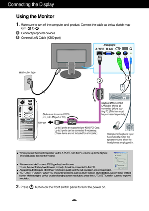 Page 10A8
Wall-outlet type
Analog signal
(Make sure to connect X550
port,not LAN port of PC)
Up to 5 ports are supported per X550 PCI Card. 
Up to 5 ports can be connected if necessary.
(These items are not included for all models.)
Using the Monitor
1.Make sure to turn off the computer and  product. Connect the cable as below sketch map
form        to       .12
1
2
Connect peripheral devices
Connect LAN Cable (X550 port)
Connecting the Display
Keyboard/Mouse Input 
LAN cable should be 
connected before boo-...