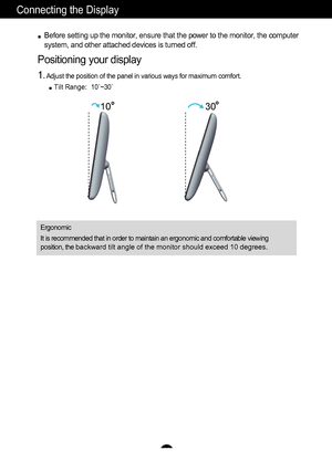 Page 6
30
10
Before setting up the monitor, ensure that the power to the monitor, the computer
system, and other attached devices is turned off. 
Positioning your display
1.Adjust the position of the panel in various ways for maximum comfort.
Tilt Range:  10 ˚~30 ˚ 
Ergonomic
It is recommended that in order to maintain an ergonomic and comfortable viewing
position, the b a c k w a r d  t i l t   angle of the monitor should exceed 10 degrees.
A6A5
Connecting the Display
 