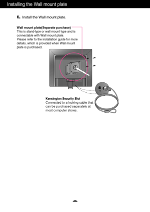 Page 26A25
Installing the Wall mount plate
Wall mount plate(Separate purchase)
This is stand-type or wall mount type and is
connectable with Wall mount plate.
Please refer to the installation guide for more
details, which is provided when Wall mount
plate is purchased.
Kensington Security Slot
Connected to a locking cable that
can be purchased separately at
most computer stores.
6.Install the Wall mount plate.
 