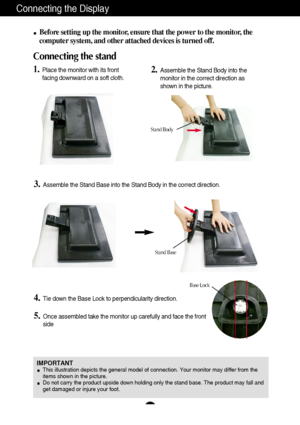 Page 4
3
Connecting the Display
IMPORTANTThis illustration depicts the general model of connection. Your monitor \
may differ from the
items shown in the picture.
Do not carry the product upside down holding only the stand base. The pr\
oduct may fall and
get damaged or injure your foot.
Before setting up the monitor, ensure that the power to the monitor, the
computer system, and other attached devices is turned off. 
Connecting the stand 
4.Tie down the Base Lock to perpendicularity direction.
5.Once...