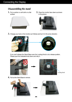 Page 5
4
Connecting the Display
Disassembling the stand
1.Put a cushion or soft cloth on a flat
surface.
3.Change your lock on the monitor as it follows and turn it in the arrow d\
irection.
2.Place the monitor face down as shown
in the picture. 
If you cant release the Stand Base even the Locking Knob is at a releas\
e position,
Please push the indicated knob down and retry it.
4.Pull out the Stand Base to remove. 

Locking Knob
 