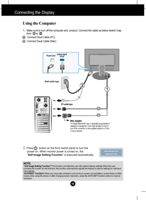 Page 7
A6

Using the Computer
1.Make sure to turn off the computer and  product. Connect the cable as below sketch map
formto.1
2.Press        button on the front switch panel to turn the 
power on. When monitor power is turned on, the 
'Self Image Setting Function' is executed automatically.
2
PC
PC
MAC
PUSH
B
A
Wall-outlet type
Power CordAnalog signal
D-sub
A
B
Connect Dsub Cable (PC)
Connect Dsub Cable (Mac)
PC-outlet type
Mac adapterFor Apple Macintosh use, a  separate plug adapter is
needed to...