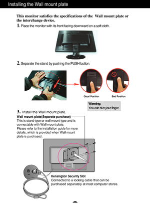 Page 24
A23

Installing the Wall mount plate
Wall mount plate(Separate purchase)
This is stand-type or wall mount type and is
connectable with Wall mount plate.
Please refer to the installation guide for more
details, which is provided when Wall mount
plate is purchased.
Kensington Security Slot
Connected to a locking cable that can be
purchased separately at most computer stores.
This monitor satisfies the specifications of the  Wall mount plate or
the interchange device.
1. Place the monitor with its front...
