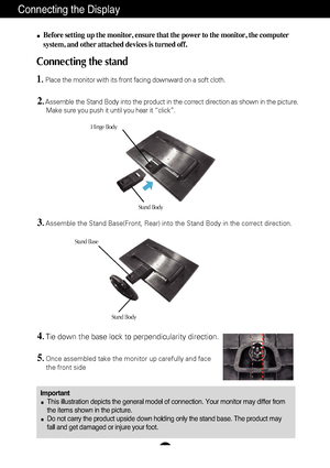 Page 4
A3
Connecting the Display
ImportantThis illustration depicts the general model of connection. Your monitor \
may differ from
the items shown in the picture.
Do not carry the product upside down holding only the stand base. The pr\
oduct may
fall and get damaged or injure your foot.
Before setting up the monitor, ensure that the power to the monitor, the\
 computer
system, and other attached devices is turned off.
Connecting the stand 
1.Place the monitor with its front facing downward on a soft cloth....