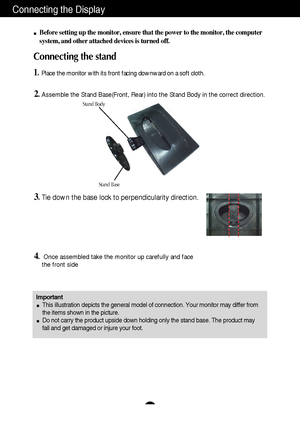 Page 4A3
Connecting the Display
Important
This illustration depicts the general model of connection. Your monitor may differ from
the items shown in the picture.
Do not carry the product upside down holding only the stand base. The product may
fall and get damaged or injure your foot.
Before setting up the monitor, ensure that the power to the monitor, the computer
system, and other attached devices is turned off.
Connecting the stand 
1.Place the monitor with its front facing downward on a soft cloth....