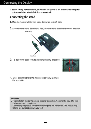 Page 5A4
Connecting the Display
Important
This illustration depicts the general model of connection. Your monitor may differ from
the items shown in the picture.
Do not carry the product upside down holding only the stand base. The product may
fall and get damaged or injure your foot.
Before setting up the monitor, ensure that the power to the monitor, the computer
system, and other attached devices is turned off.
Connecting the stand 
1.Place the monitor with its front facing downward on a soft cloth....