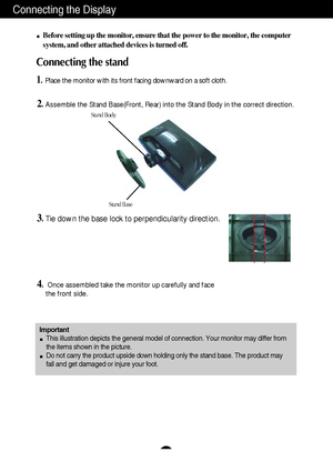 Page 5A4
Connecting the Display
Important
This illustration depicts the general model of connection. Your monitor may differ from
the items shown in the picture.
Do not carry the product upside down holding only the stand base. The product may
fall and get damaged or injure your foot.
Before setting up the monitor, ensure that the power to the monitor, the computer
system, and other attached devices is turned off.
Connecting the stand 
1.Place the monitor with its front facing downward on a soft cloth....