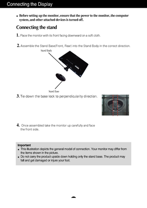 Page 65
Connecting the Display
ImportantThis illustration depicts the general model of connection. Your monitor \
may differ from
the items shown in the picture.
Do not carry the product upside down holding only the stand base. The pr\
oduct may
fall and get damaged or injure your foot.
Before setting up the monitor, ensure that the power to the monitor, the\
 computer
system, and other attached devices is turned off.
Connecting the stand 
1.Place the monitor with its front facing downward on a soft cloth....