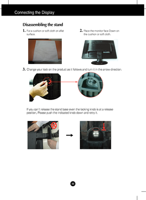 Page 5
A4
Connecting the Display
Disassembling the stand
1.Put a cushion or soft cloth on aflat
surface.
3.Change your lock on the product as it follows and turn it in the arrow d\
irection.
2.Place the monitor face Down on
the cushion or soft cloth.

If you cant release the stand base even the locking knob is at a releas\
e
position, Please push the indicated knob down and retry it.
 