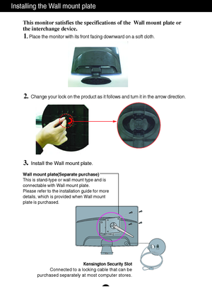 Page 27A26
Installing the Wall mount plate
This monitor satisfies the specifications of the  Wall mount plate or
the interchange device.
1. Place the monitor with its front facing downward on a soft cloth.
3.Install the Wall mount plate.
Wall mount plate(Separate purchase)
This is stand-type or wall mount type and is
connectable with Wall mount plate.
Please refer to the installation guide for more
details, which is provided when Wall mount
plate is purchased.
Kensington Security Slot
Connected to a locking...