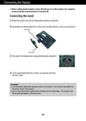 Page 4A3
Connecting the Display
Important
This illustration depicts the general model of connection. Your monitor may differ from
the items shown in the picture.
Do not carry the product upside down holding only the stand base. The product may
fall and get damaged or injure your foot.
Before setting up the monitor, ensure that the power to the monitor, the computer
system, and other attached devices is turned off.
Connecting the stand 
1.Place the monitor with its front facing downward on a soft cloth....