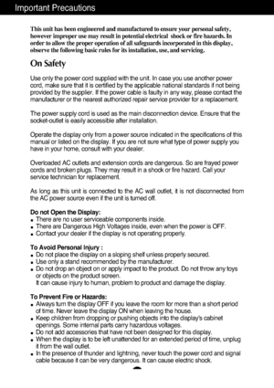 Page 21
This unit has been engineered and manufactured to ensure your personal s\
afety,
however improper use may result in potential electrical  shock or fire h\
azards. In
order to allow the proper operation of all safeguards incorporated in th\
is display,
observe the following basic rules for its installation, use, and servici\
ng.
On Safety
Use only the power cord supplied with the unit. In case you use another \
power
cord, make sure that it is certified by the applicable national standard\
s if not...