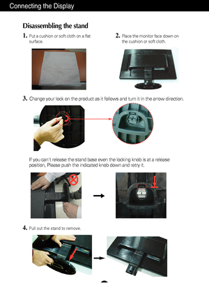 Page 5A4
Connecting the Display
Disassembling the stand
1.Put a cushion or soft cloth on a flat
surface.
3.Change your lock on the product as it follows and turn it in the arrow d\
irection.
2.Place the monitor face down on
the cushion or soft cloth.
If you cant release the stand base even the locking knob is at a releas\
e
position, Please push the indicated knob down and retry it.
4.Pull out the stand to remove.
 