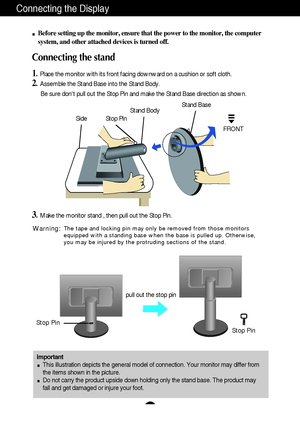 Page 4A3
Connecting the Display
Important
This illustration depicts the general model of connection. Your monitor may differ from
the items shown in the picture.
Do not carry the product upside down holding only the stand base. The product may
fall and get damaged or injure your foot.
Before setting up the monitor, ensure that the power to the monitor, the computer
system, and other attached devices is turned off.
Connecting the stand 
1. Place the monitor with its front facing downward on a cushion or soft...