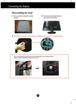 Page 5
A4

  
Disassembling the stand
1.Put a cushion or soft cloth on aflat
surface
.
3.Cha nge your lock on  the product as  it follo ws and tur n it in the  arrow direction.
If you can’t release the stand base even the locking knob is at a release position,
Please push the indicated knob down and re-try it.
2.Place the monitor face Down on
the cushion or soft cloth
.
Connecting the Display
 