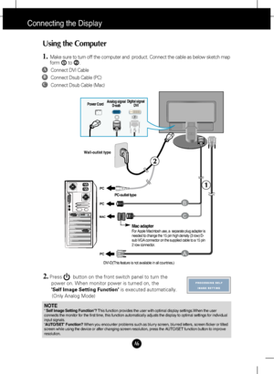 Page 7
A6
Using the Computer
1.Make sure to turn off the computer and  product. Connect the cable as be\
low sketch map
form to .1
2.Press        button on the front switch panel to turn the power on. When monitor power is turned on, the 
Self Image Setting Function is executed automatically.
(Only Analog Mode)

2
Connecting the Display

PC
PC
PC
MAC

PUSH

c
B
A

Wall-outlet type
Power Cord Analog signal
D-sub Digital signal
DVI
A
B
C
Connect DVI Cable
Connect Dsub Cable (PC)
Connect Dsub Cable (Mac)...