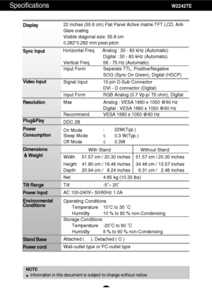 Page 22A21
Specifications                                                                     W2242TE
Display
Sync Input
Video Input
Resolution
Plug&Play
Power
Consumption
Dimensions
& Weight
Tilt Range
Power Input
Environmental
Conditions
Stand Base 
Power cord 22 inches (55.8 cm) Flat Panel Active matrix-TFT LCD, Anti-
Glare coating
Visible diagonal size: 55.8 cm
0.282*0.282 mm pixel pitch
Horizontal Freq. Analog : 30 - 83 kHz (Automatic)
Digital : 30 - 83 kHz (Automatic)
Vertical Freq. 56 - 75 Hz...