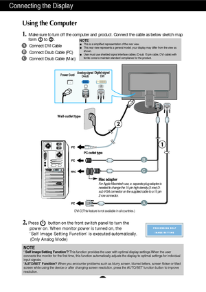 Page 7A6
Using the Computer
1.Make sure to turn off the computer and  product. Connect the cable as below sketch map
form to .1
2.Press        button on the front switch panel to turn the 
power on. When monitor power is turned on, the 
Self Image Setting Function is executed automatically.
(Only Analog Mode)
2
Connecting the Display
PUSH
PC
PC
B
MACc
PCA
Wall-outlet type
Power CordAnalog signal
D-subDigital signal
DVI
A
B
C
Connect DVI Cable
Connect Dsub Cable (PC)
Connect Dsub Cable (Mac)
PC-outlet type
Mac...