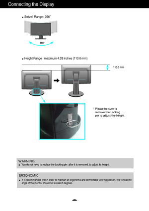 Page 87
Connecting the Display
Swivel  Range : 356˚
Height Range : maximum 4.33 inches (110.0 mm)
* Please be sure to       
remove the Locking 
pin to adjust the height.   
110.0 mm
ERGONOMIC
It is recommended that in order to maintain an ergonomic and comfortable viewing position, the forward tilt
angle of the monitor should not exceed 5 degrees.
WARNINGYou do not need to replace the Locking pin  after it is removed, to adjust its height. 
 