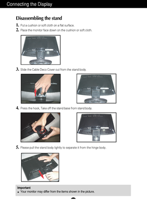 Page 5A4
Connecting the Display
Disassembling the stand
1.Put a cushion or soft cloth on a flat surface.
2.Place the monitor face down on the cushion or soft cloth.
4.Press the hook, Take off the stand base from stand body.
5.Please pull the stand body lightly to separate it from the hinge body. 
3.Slide the Cable Deco Cover out from the stand body.
ImportantYour monitor may differ from the items shown in the picture.
 