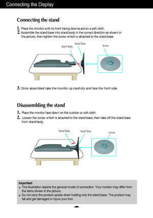 Page 4A3
Disassembling the stand
1.Place the monitor face down on the cushion or soft cloth.
2. Loosen the screw which is attached to the stand base, then take off the stand base
from stand body.
Connecting the Display
Important
This illustration depicts the general model of connection. Your monitor may differ from
the items shown in the picture.
Do not carry the product upside down holding only the stand base. The product may
fall and get damaged or injure your foot.
Connecting the stand 
1.Place the monitor...